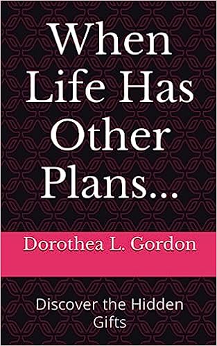 When Life Has Other Plans - Discover the Hidden Gifts by Dorothea L. Gordon