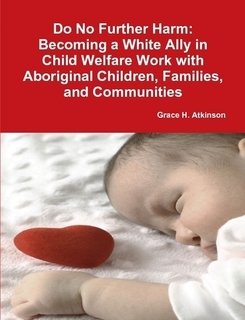 Do No Further Harm: Becoming a White Ally in Child Welfare Work with Aboriginal Children, Families and Communities by Grace H. Atkinson
