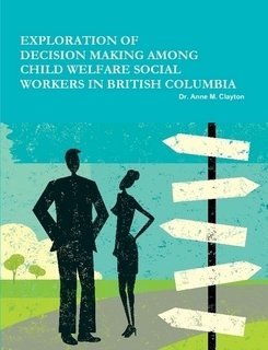 Exploration of Decision Making Among Child Welfare Workers in British Columbia by Dr. Anne Clayton